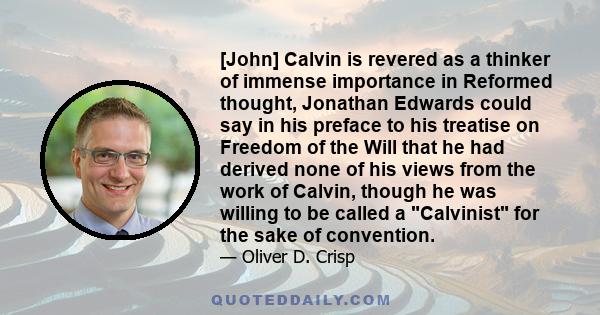 [John] Calvin is revered as a thinker of immense importance in Reformed thought, Jonathan Edwards could say in his preface to his treatise on Freedom of the Will that he had derived none of his views from the work of