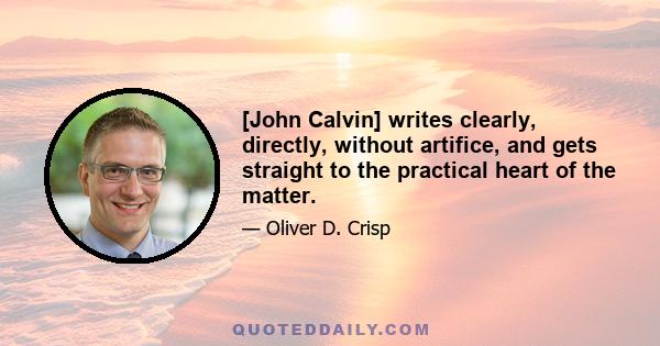 [John Calvin] writes clearly, directly, without artifice, and gets straight to the practical heart of the matter.