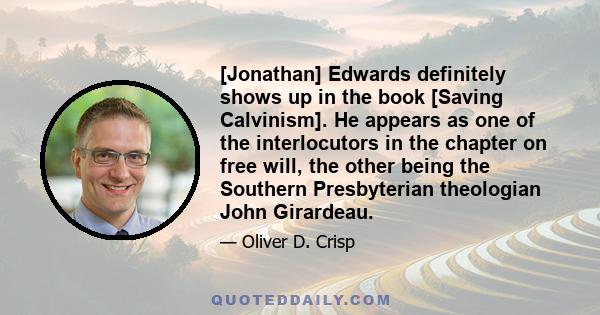 [Jonathan] Edwards definitely shows up in the book [Saving Calvinism]. He appears as one of the interlocutors in the chapter on free will, the other being the Southern Presbyterian theologian John Girardeau.