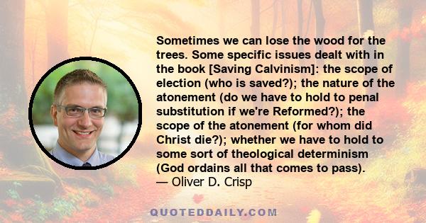 Sometimes we can lose the wood for the trees. Some specific issues dealt with in the book [Saving Calvinism]: the scope of election (who is saved?); the nature of the atonement (do we have to hold to penal substitution