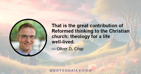 That is the great contribution of Reformed thinking to the Christian church: theology for a life well-lived.