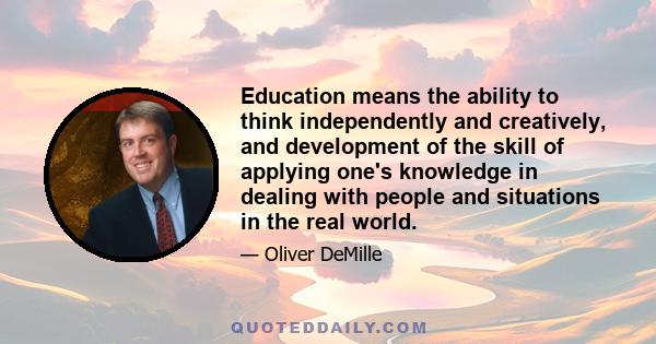 Education means the ability to think independently and creatively, and development of the skill of applying one's knowledge in dealing with people and situations in the real world.