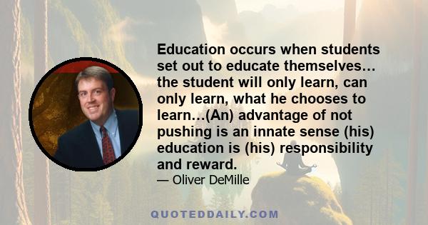 Education occurs when students set out to educate themselves… the student will only learn, can only learn, what he chooses to learn…(An) advantage of not pushing is an innate sense (his) education is (his)