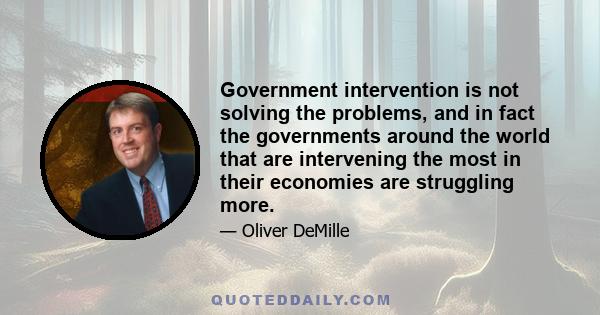 Government intervention is not solving the problems, and in fact the governments around the world that are intervening the most in their economies are struggling more.