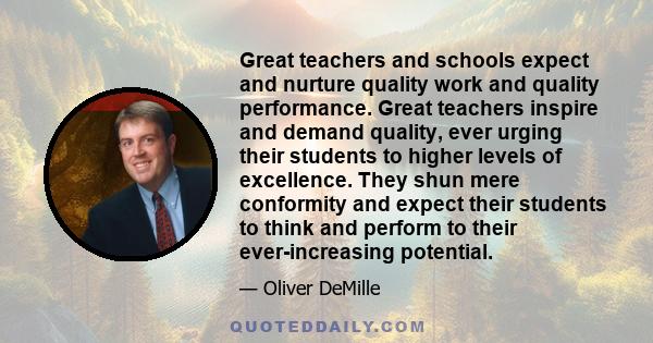 Great teachers and schools expect and nurture quality work and quality performance. Great teachers inspire and demand quality, ever urging their students to higher levels of excellence. They shun mere conformity and