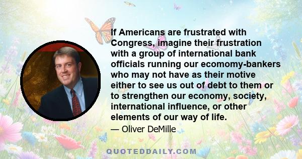 If Americans are frustrated with Congress, imagine their frustration with a group of international bank officials running our ecomomy-bankers who may not have as their motive either to see us out of debt to them or to