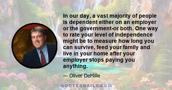 In our day, a vast majority of people is dependent either on an employer or the government-or both. One way to rate your level of independence might be to measure how long you can survive, feed your family and live in