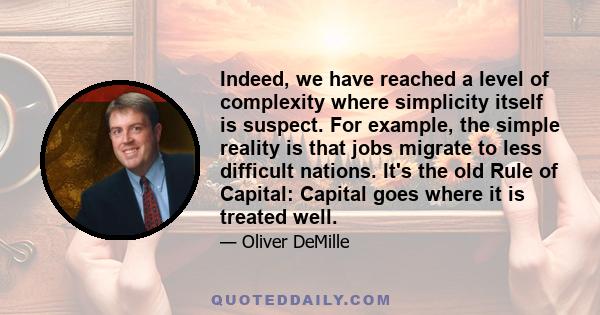 Indeed, we have reached a level of complexity where simplicity itself is suspect. For example, the simple reality is that jobs migrate to less difficult nations. It's the old Rule of Capital: Capital goes where it is