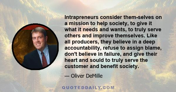 Intrapreneurs consider them-selves on a mission to help society, to give it what it needs and wants, to truly serve others and improve themselves. Like all producers, they believe in a deep accountability, refuse to