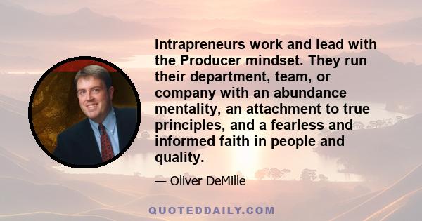 Intrapreneurs work and lead with the Producer mindset. They run their department, team, or company with an abundance mentality, an attachment to true principles, and a fearless and informed faith in people and quality.