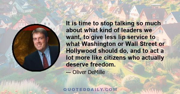 It is time to stop talking so much about what kind of leaders we want, to give less lip service to what Washington or Wall Street or Hollywood should do, and to act a lot more like citizens who actually deserve freedom.