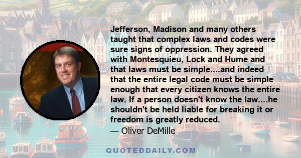 Jefferson, Madison and many others taught that complex laws and codes were sure signs of oppression. They agreed with Montesquieu, Lock and Hume and that laws must be simple....and indeed that the entire legal code must 