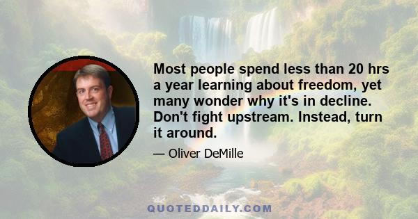 Most people spend less than 20 hrs a year learning about freedom, yet many wonder why it's in decline. Don't fight upstream. Instead, turn it around.