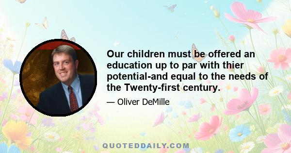 Our children must be offered an education up to par with thier potential-and equal to the needs of the Twenty-first century.