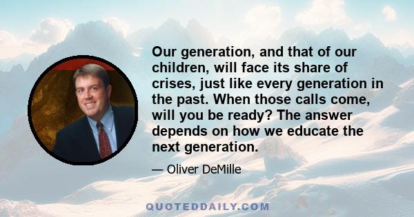 Our generation, and that of our children, will face its share of crises, just like every generation in the past. When those calls come, will you be ready? The answer depends on how we educate the next generation.