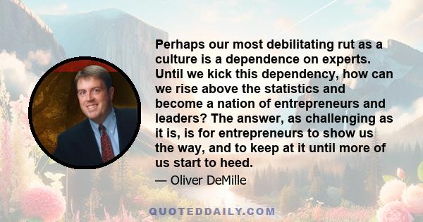 Perhaps our most debilitating rut as a culture is a dependence on experts. Until we kick this dependency, how can we rise above the statistics and become a nation of entrepreneurs and leaders? The answer, as challenging 