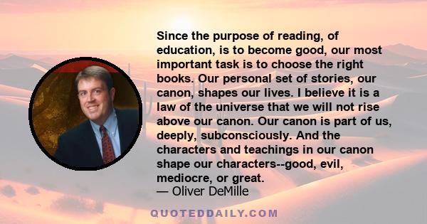 Since the purpose of reading, of education, is to become good, our most important task is to choose the right books. Our personal set of stories, our canon, shapes our lives. I believe it is a law of the universe that