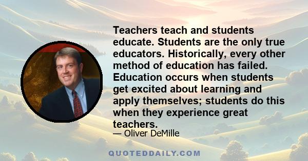 Teachers teach and students educate. Students are the only true educators. Historically, every other method of education has failed. Education occurs when students get excited about learning and apply themselves;