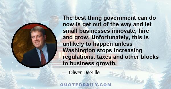 The best thing government can do now is get out of the way and let small businesses innovate, hire and grow. Unfortunately, this is unlikely to happen unless Washington stops increasing regulations, taxes and other