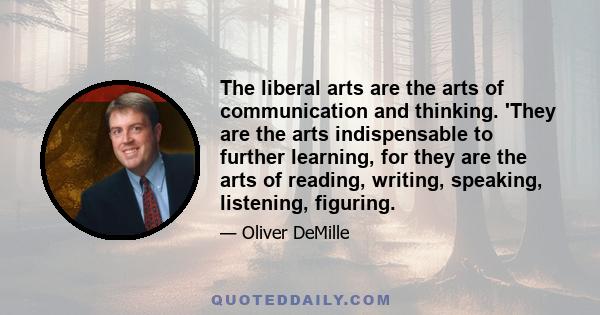 The liberal arts are the arts of communication and thinking. 'They are the arts indispensable to further learning, for they are the arts of reading, writing, speaking, listening, figuring.