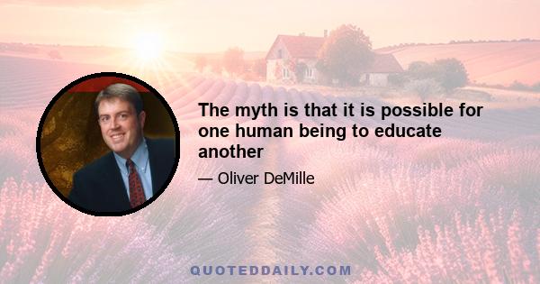 The myth is that it is possible for one human being to educate another