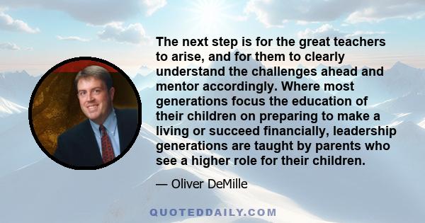 The next step is for the great teachers to arise, and for them to clearly understand the challenges ahead and mentor accordingly. Where most generations focus the education of their children on preparing to make a