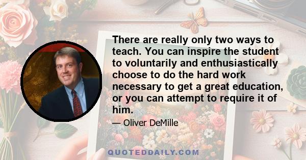 There are really only two ways to teach. You can inspire the student to voluntarily and enthusiastically choose to do the hard work necessary to get a great education, or you can attempt to require it of him.