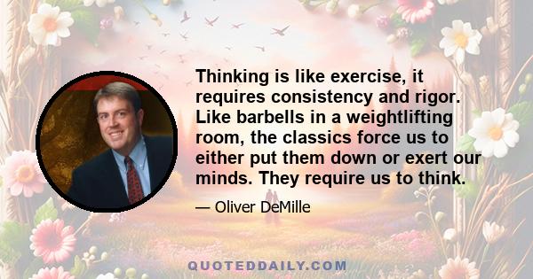 Thinking is like exercise, it requires consistency and rigor. Like barbells in a weightlifting room, the classics force us to either put them down or exert our minds. They require us to think.