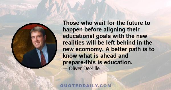 Those who wait for the future to happen before aligning their educational goals with the new realities will be left behind in the new ecomomy. A better path is to know what is ahead and prepare-this is education.