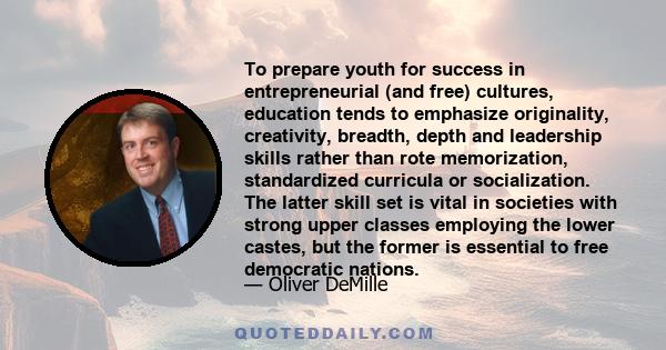 To prepare youth for success in entrepreneurial (and free) cultures, education tends to emphasize originality, creativity, breadth, depth and leadership skills rather than rote memorization, standardized curricula or