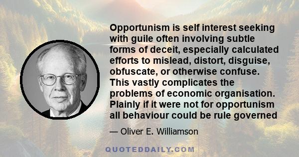 Opportunism is self interest seeking with guile often involving subtle forms of deceit, especially calculated efforts to mislead, distort, disguise, obfuscate, or otherwise confuse. This vastly complicates the problems