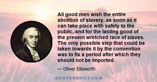 All good men wish the entire abolition of slavery, as soon as it can take place with safety to the public, and for the lasting good of the present wretched race of slaves. The only possible step that could be taken