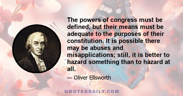 The powers of congress must be defined, but their means must be adequate to the purposes of their constitution. It is possible there may be abuses and misapplications; still, it is better to hazard something than to