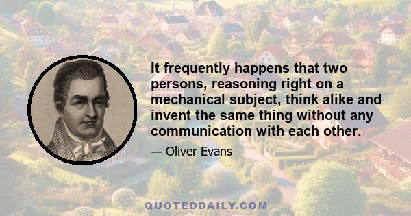 It frequently happens that two persons, reasoning right on a mechanical subject, think alike and invent the same thing without any communication with each other.