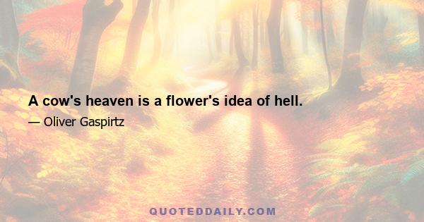 A cow's heaven is a flower's idea of hell.