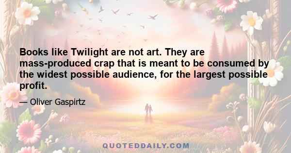 Books like Twilight are not art. They are mass-produced crap that is meant to be consumed by the widest possible audience, for the largest possible profit.