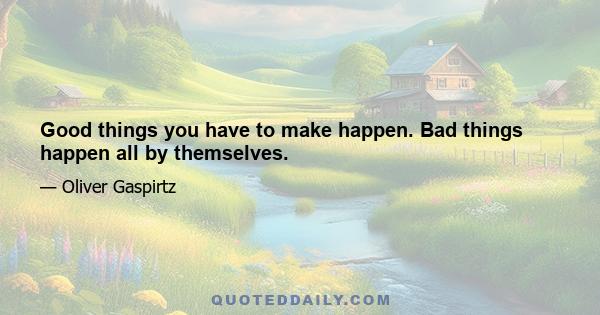 Good things you have to make happen. Bad things happen all by themselves.