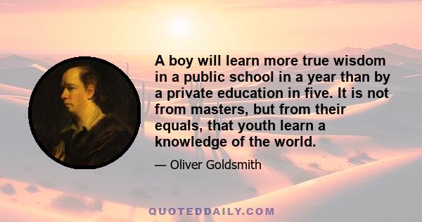 A boy will learn more true wisdom in a public school in a year than by a private education in five. It is not from masters, but from their equals, that youth learn a knowledge of the world.