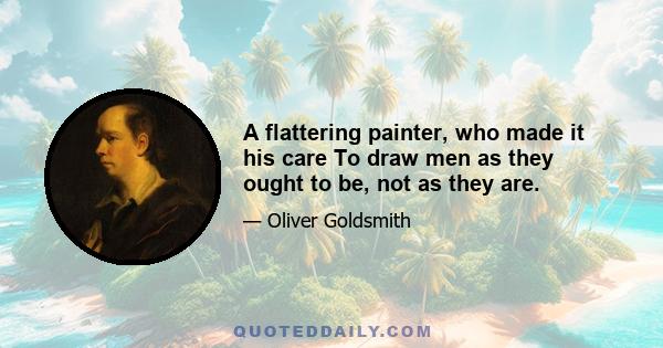 A flattering painter, who made it his care To draw men as they ought to be, not as they are.