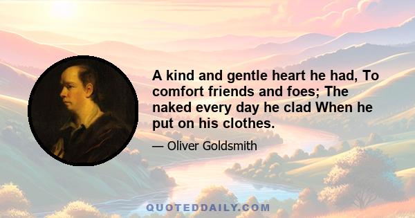 A kind and gentle heart he had, To comfort friends and foes; The naked every day he clad When he put on his clothes.