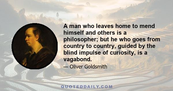 A man who leaves home to mend himself and others is a philosopher; but he who goes from country to country, guided by the blind impulse of curiosity, is a vagabond.