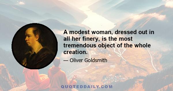 A modest woman, dressed out in all her finery, is the most tremendous object of the whole creation.