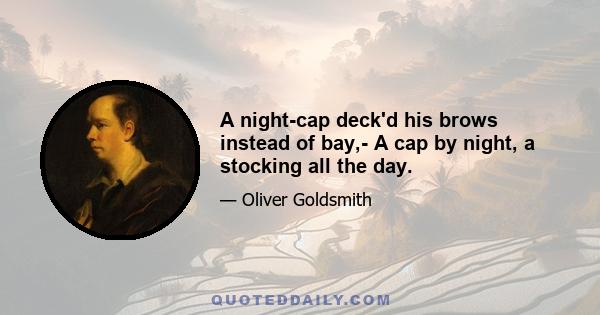 A night-cap deck'd his brows instead of bay,- A cap by night, a stocking all the day.