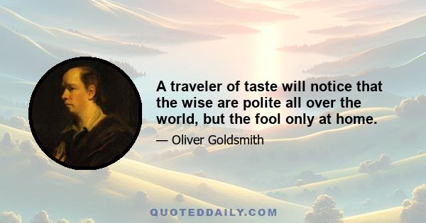 A traveler of taste will notice that the wise are polite all over the world, but the fool only at home.