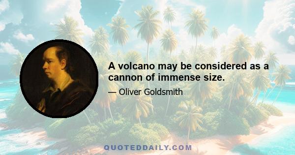 A volcano may be considered as a cannon of immense size.