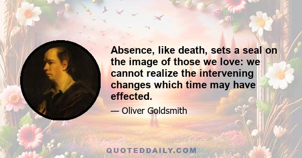 Absence, like death, sets a seal on the image of those we love: we cannot realize the intervening changes which time may have effected.