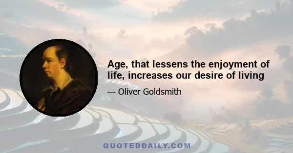 Age, that lessens the enjoyment of life, increases our desire of living