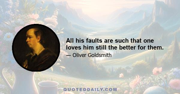 All his faults are such that one loves him still the better for them.