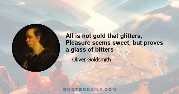 All is not gold that glitters, Pleasure seems sweet, but proves a glass of bitters