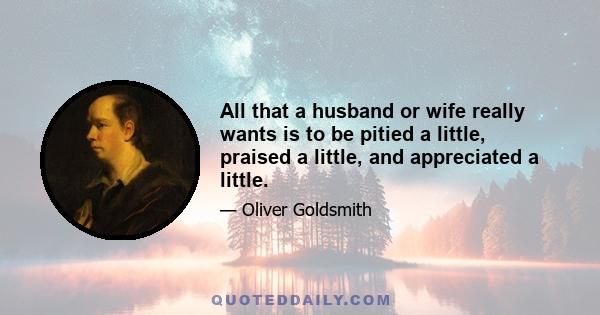 All that a husband or wife really wants is to be pitied a little, praised a little, and appreciated a little.